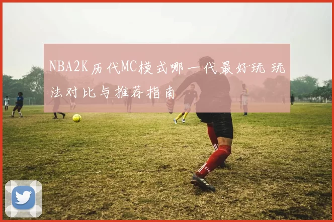 NBA2K历代MC模式哪一代最好玩 玩法对比与推荐指南