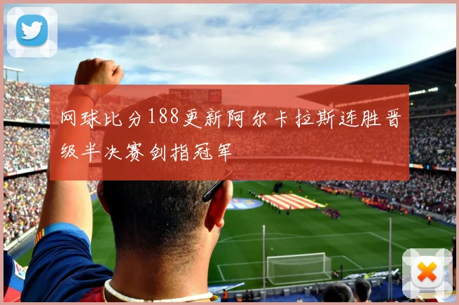 网球比分188更新阿尔卡拉斯连胜晋级半决赛剑指冠军