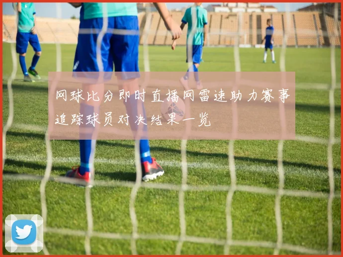 网球比分即时直播网雷速助力赛事追踪球员对决结果一览