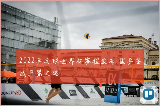 2022乒乓球世界杯赛程发布 国乒备战卫冕之路