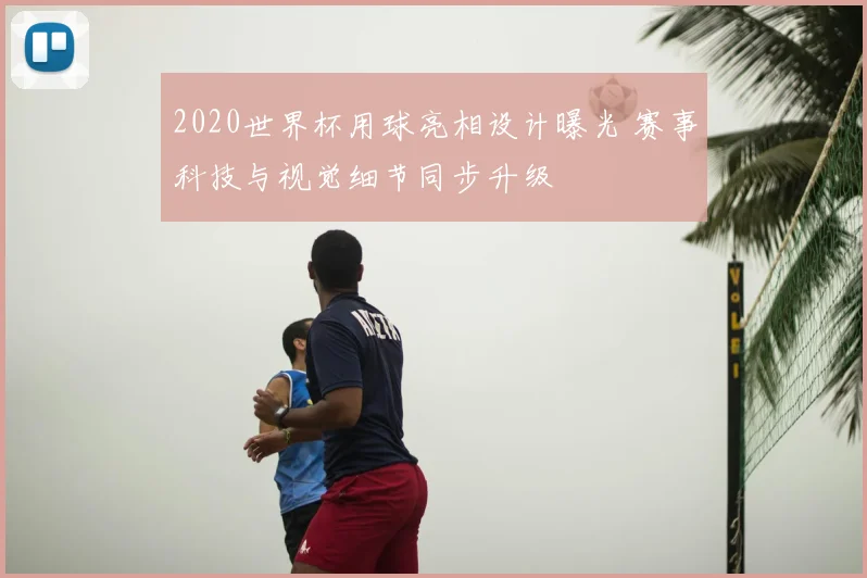 2020世界杯用球亮相设计曝光 赛事科技与视觉细节同步升级