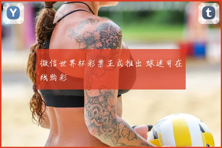 微信世界杯彩票正式推出 球迷可在线购彩