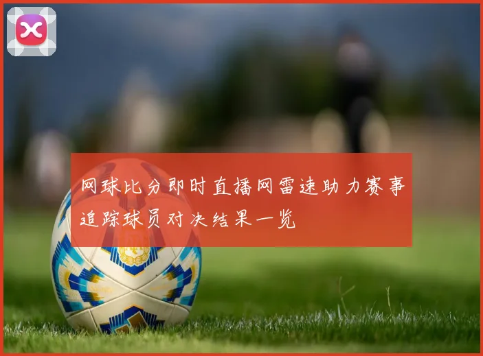 网球比分即时直播网雷速助力赛事追踪球员对决结果一览