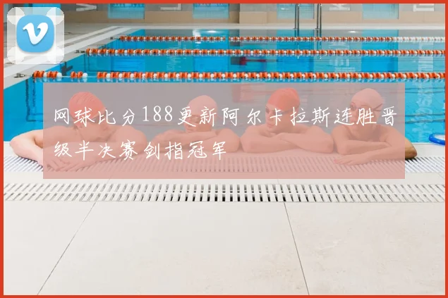 网球比分188更新阿尔卡拉斯连胜晋级半决赛剑指冠军