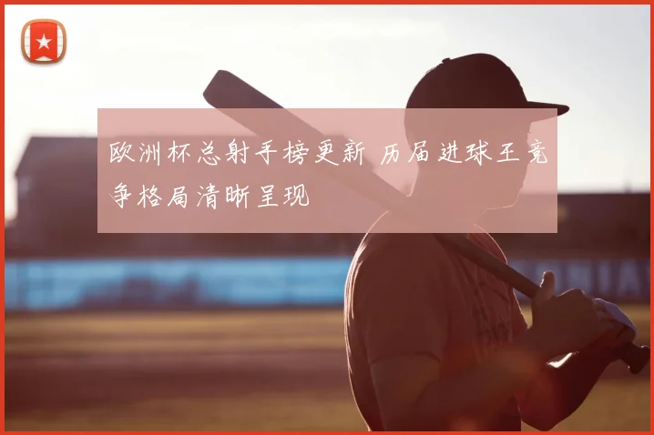 欧洲杯总射手榜更新 历届进球王竞争格局清晰呈现
