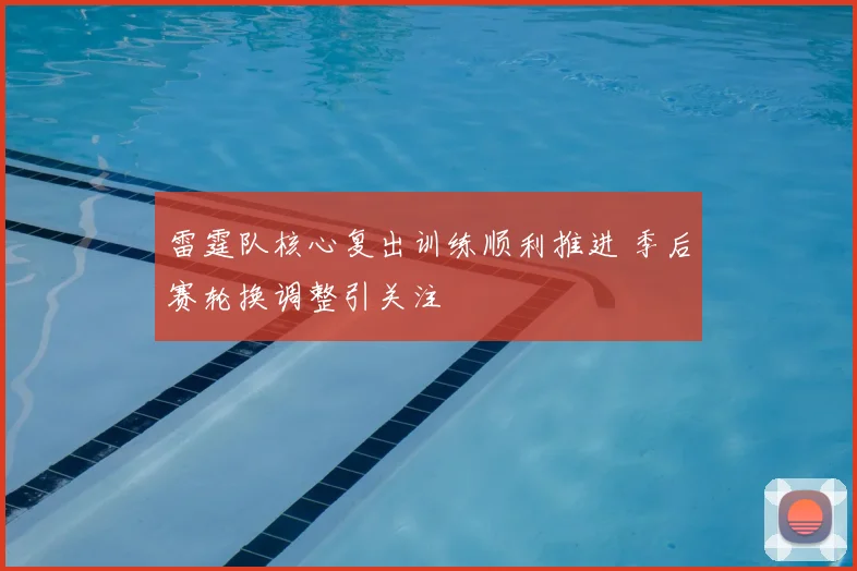 雷霆队核心复出训练顺利推进 季后赛轮换调整引关注
