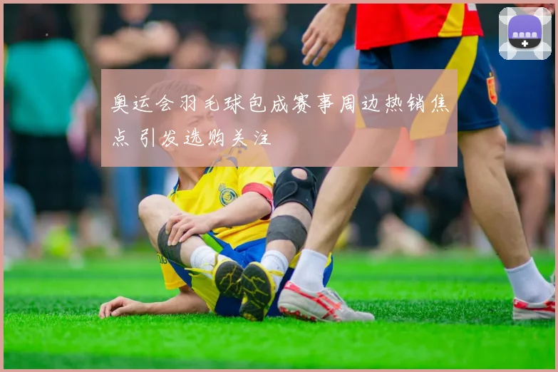 奥运会羽毛球包成赛事周边热销焦点 引发选购关注