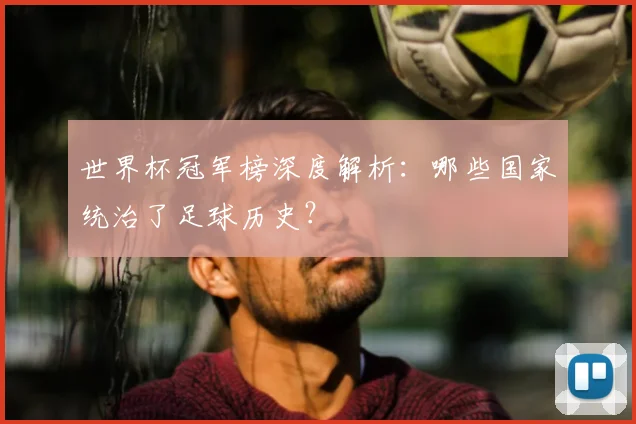 世界杯冠军榜深度解析：哪些国家统治了足球历史？