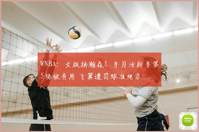 WNBA：女版杨瀚森！李月汝新季第5场被弃用 飞翼遭罚球准绝杀