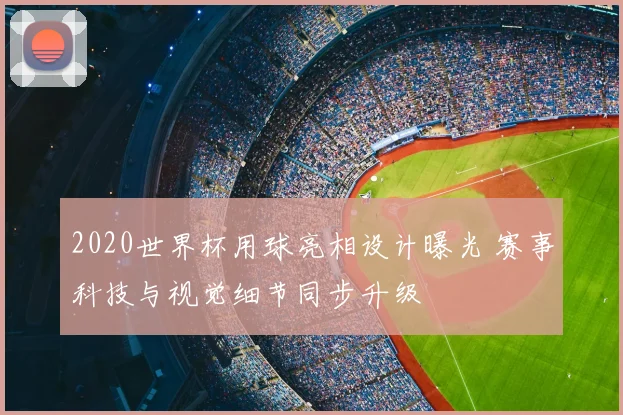 2020世界杯用球亮相设计曝光 赛事科技与视觉细节同步升级